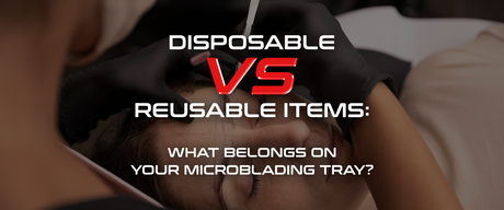 Disposable vs. Reusable Items: What Belongs on Your Microblading Tray?